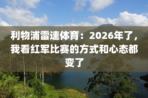 利物浦雷速体育：2026年了，我看红军比赛的方式和心态都变了