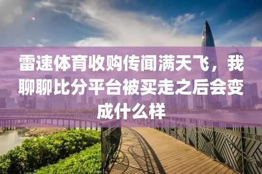 雷速体育收购传闻满天飞，我聊聊比分平台被买走之后会变成什么样