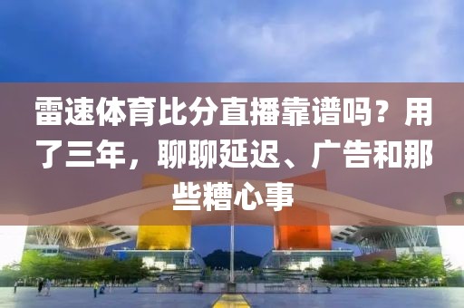 雷速体育比分直播靠谱吗？用了三年，聊聊延迟、广告和那些糟心事