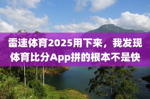 雷速体育2025用下来，我发现体育比分App拼的根本不是快