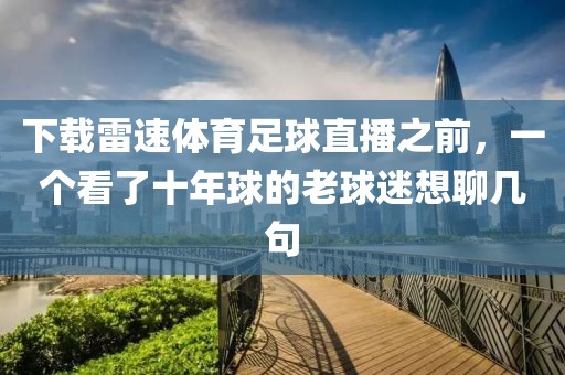 下载雷速体育足球直播之前,一个看了十年球的老球迷想聊几句