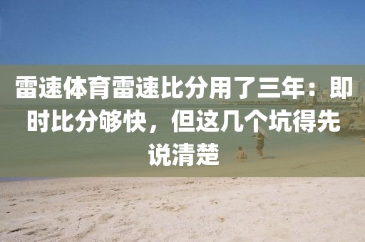 雷速体育雷速比分用了三年：即时比分够快，但这几个坑得先说清楚