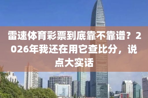 雷速体育彩票到底靠不靠谱？2026年我还在用它查比分，说点大实话
