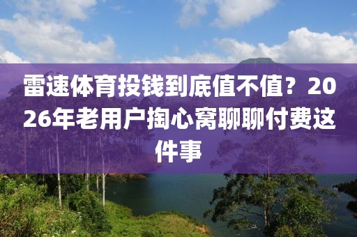 雷速体育投钱到底值不值？2026年老用户掏心窝聊聊付费这件事