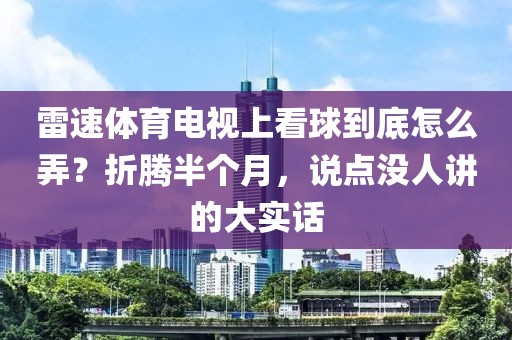 雷速体育电视上看球到底怎么弄？折腾半个月，说点没人讲的大实话