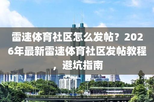 雷速体育社区怎么发帖？2026年最新雷速体育社区发帖教程，避坑指南