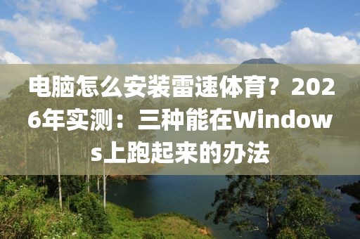 电脑怎么安装雷速体育？2026年实测：三种能在Windows上跑起来的办法