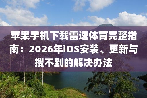 苹果手机下载雷速体育完整指南：2026年iOS安装、更新与搜不到的解决办法