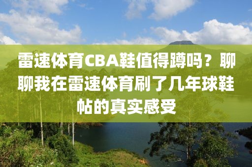 雷速体育CBA鞋值得蹲吗？聊聊我在雷速体育刷了几年球鞋帖的真实感受