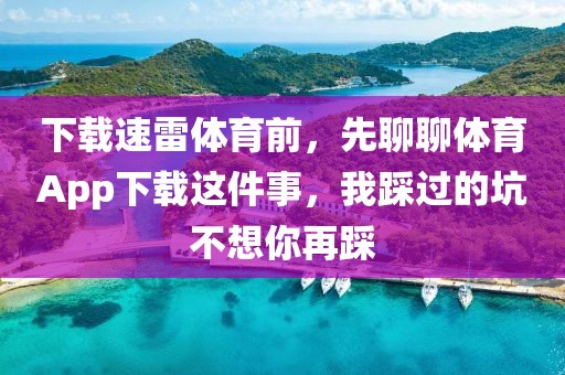 下载速雷体育前，先聊聊体育App下载这件事，我踩过的坑不想你再踩