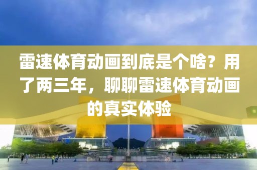 雷速体育动画到底是个啥?用了两三年,聊聊雷速体育动画的真实体验