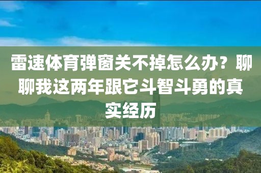 雷速体育弹窗关不掉怎么办？聊聊我这两年跟它斗智斗勇的真实经历