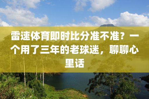 雷速体育即时比分准不准？一个用了三年的老球迷，聊聊心里话