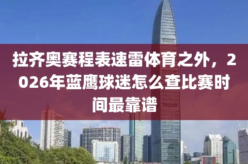 拉齐奥赛程表速雷体育之外,2026年蓝鹰球迷怎么查比赛时间最靠谱