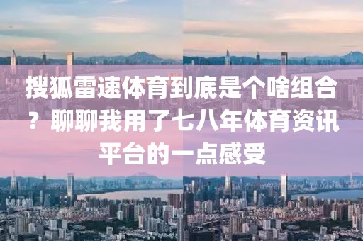搜狐雷速体育到底是个啥组合?聊聊我用了七八年体育资讯平台的一点感受