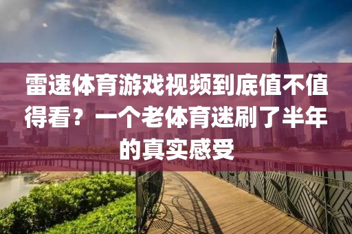 雷速体育游戏视频到底值不值得看?一个老体育迷刷了半年的真实感受