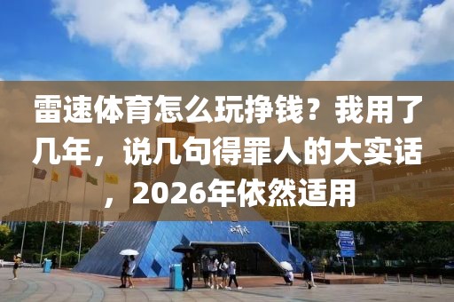 雷速体育怎么玩挣钱？我用了几年，说几句得罪人的大实话，2026年依然适用