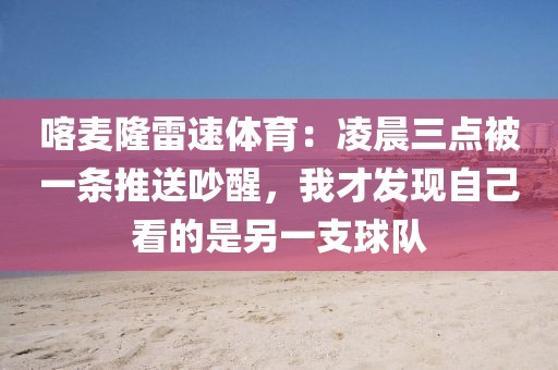 喀麦隆雷速体育:凌晨三点被一条推送吵醒,我才发现自己看的是另一支球队