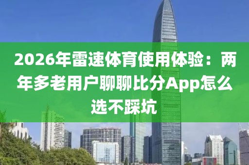 2026年雷速体育使用体验:两年多老用户聊聊比分App怎么选不踩坑