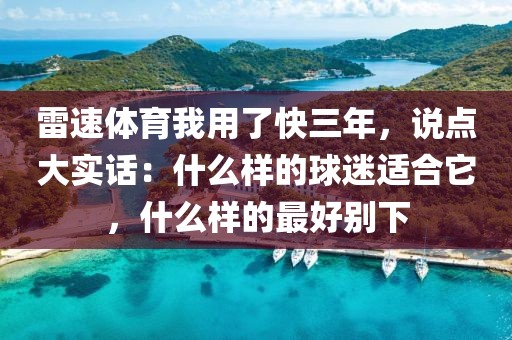 雷速体育我用了快三年，说点大实话：什么样的球迷适合它，什么样的最好别下