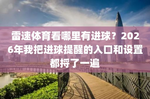 雷速体育看哪里有进球？2026年我把进球提醒的入口和设置都捋了一遍
