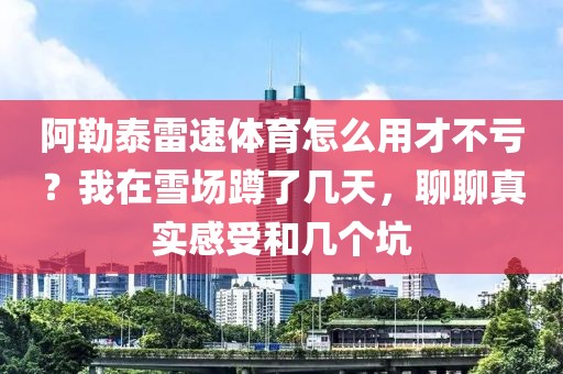阿勒泰雷速体育怎么用才不亏?我在雪场蹲了几天,聊聊真实感受和几个坑