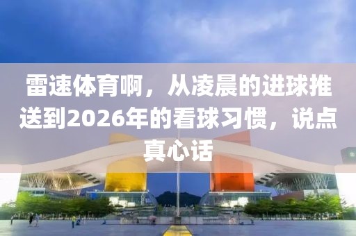 雷速体育啊，从凌晨的进球推送到2026年的看球习惯，说点真心话