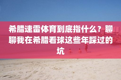 希腊速雷体育到底指什么?聊聊我在希腊看球这些年踩过的坑