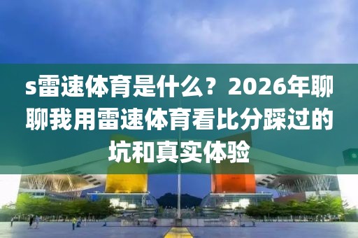 s雷速体育是什么？2026年聊聊我用雷速体育看比分踩过的坑和真实体验
