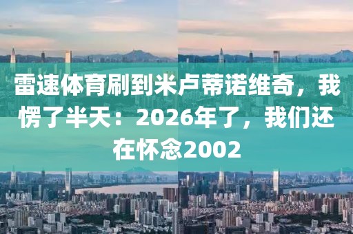 雷速体育刷到米卢蒂诺维奇，我愣了半天：2026年了，我们还在怀念2002