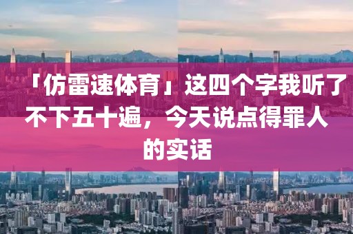「仿雷速体育」这四个字我听了不下五十遍，今天说点得罪人的实话
