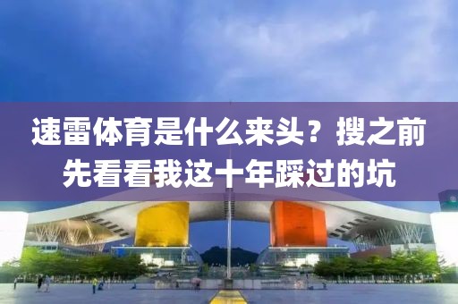 速雷体育是什么来头?搜之前先看看我这十年踩过的坑