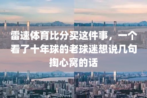 雷速体育比分买这件事，一个看了十年球的老球迷想说几句掏心窝的话