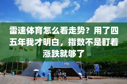 雷速体育怎么看走势?用了四五年我才明白,指数不是盯着涨跌就够了