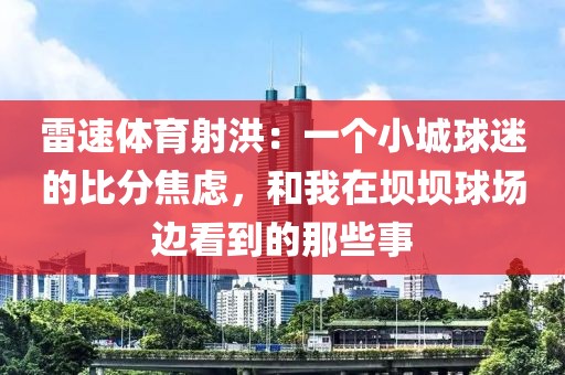 雷速体育射洪:一个小城球迷的比分焦虑,和我在坝坝球场边看到的那些事