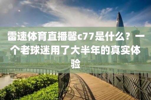 雷速体育直播馨c77是什么？一个老球迷用了大半年的真实体验
