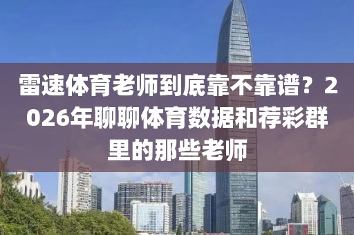 雷速体育老师到底靠不靠谱?2026年聊聊体育数据和荐彩群里的那些老师
