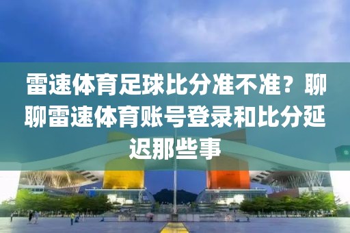雷速体育足球比分准不准？聊聊雷速体育账号登录和比分延迟那些事