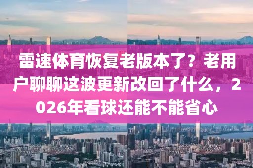 雷速体育恢复老版本了？老用户聊聊这波更新改回了什么，2026年看球还能不能省心