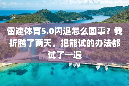 雷速体育5.0闪退怎么回事?我折腾了两天,把能试的办法都试了一遍