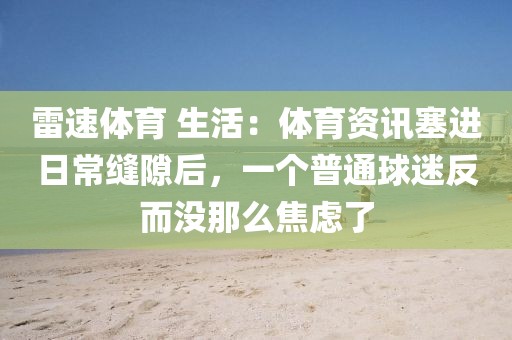 雷速体育 生活：体育资讯塞进日常缝隙后，一个普通球迷反而没那么焦虑了