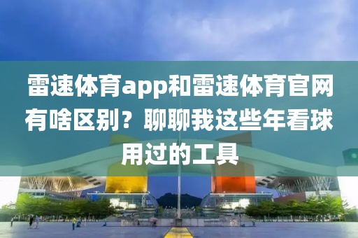 雷速体育app和雷速体育官网有啥区别?聊聊我这些年看球用过的工具