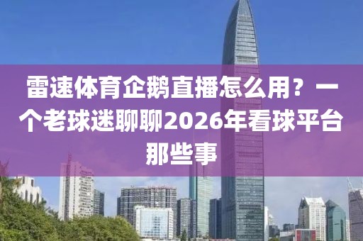 雷速体育企鹅直播怎么用？一个老球迷聊聊2026年看球平台那些事