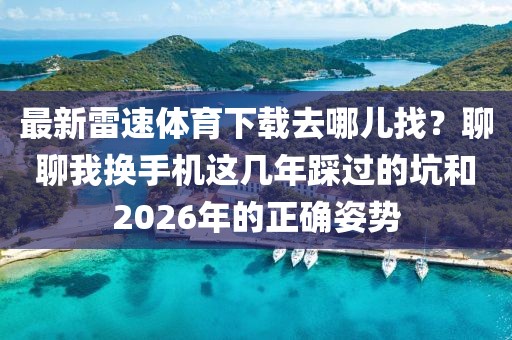 最新雷速体育下载去哪儿找？聊聊我换手机这几年踩过的坑和2026年的正确姿势