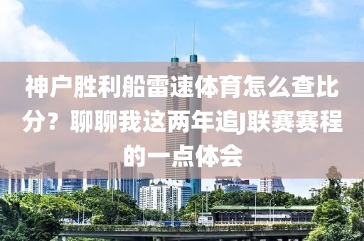 神户胜利船雷速体育怎么查比分?聊聊我这两年追J联赛赛程的一点体会