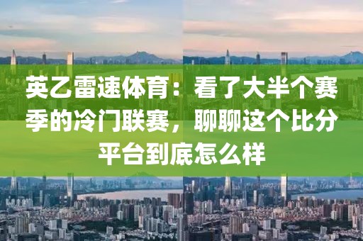 英乙雷速体育:看了大半个赛季的冷门联赛,聊聊这个比分平台到底怎么样