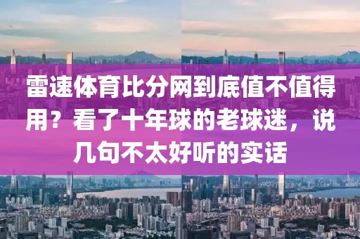 雷速体育比分网到底值不值得用？看了十年球的老球迷，说几句不太好听的实话