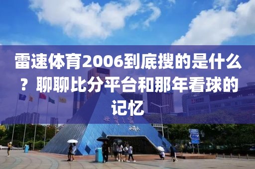 雷速体育2006到底搜的是什么？聊聊比分平台和那年看球的记忆