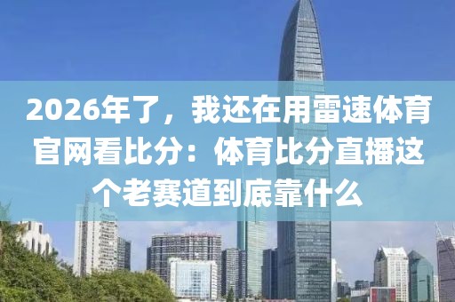 2026年了，我还在用雷速体育官网看比分：体育比分直播这个老赛道到底靠什么