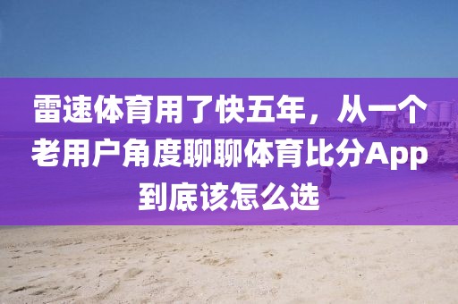 雷速体育用了快五年，从一个老用户角度聊聊体育比分App到底该怎么选